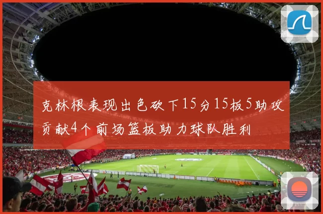 克林根表现出色砍下15分15板5助攻贡献4个前场篮板助力球队胜利