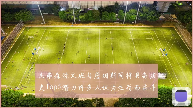 杰弗森称文班与詹姆斯同样具备历史Top5潜力许多人仅为生存而奋斗