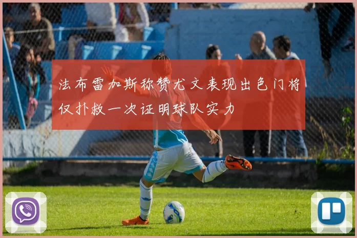 法布雷加斯称赞尤文表现出色门将仅扑救一次证明球队实力