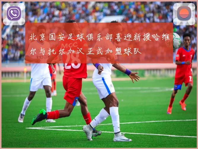 北京国安足球俱乐部喜迎新援哈维尔与托尔加汉正式加盟球队