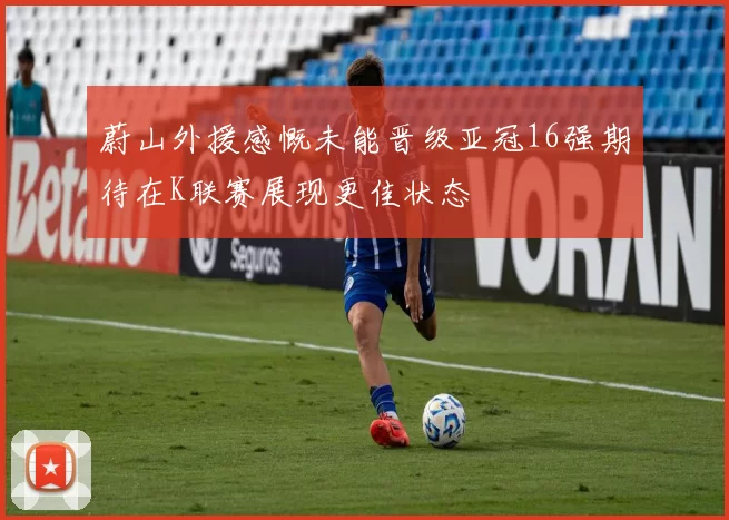 蔚山外援感慨未能晋级亚冠16强期待在K联赛展现更佳状态