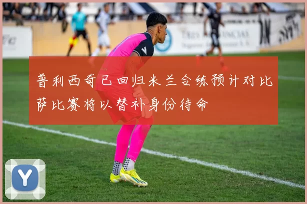 普利西奇已回归米兰合练预计对比萨比赛将以替补身份待命