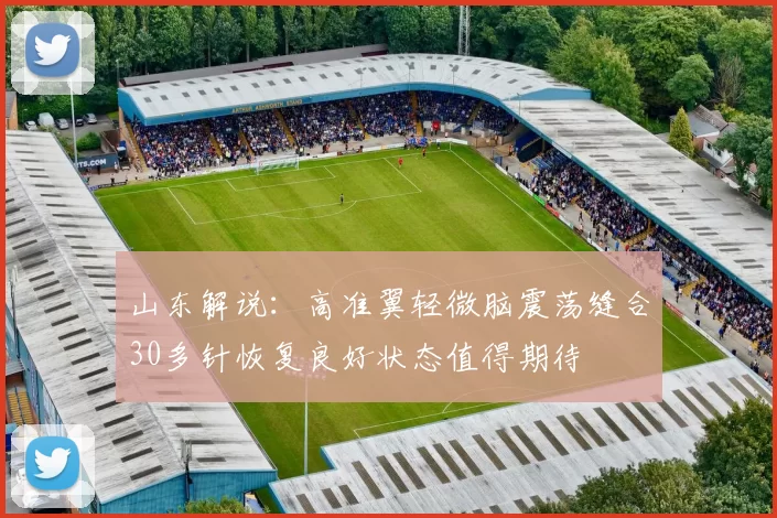 山东解说：高准翼轻微脑震荡缝合30多针恢复良好状态值得期待