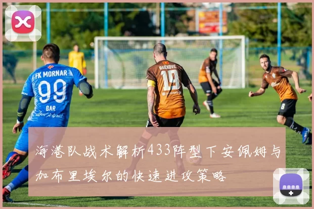 海港队战术解析433阵型下安佩姆与加布里埃尔的快速进攻策略