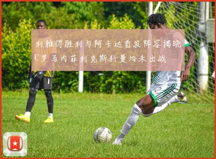 利雅得胜利与阿卡达首发阵容揭晓C罗马内菲利克斯科曼均未出战