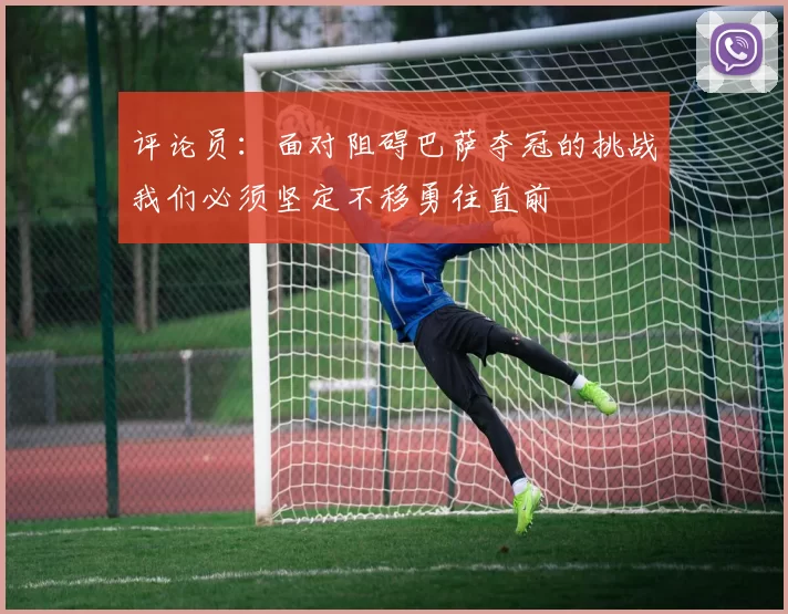 评论员：面对阻碍巴萨夺冠的挑战我们必须坚定不移勇往直前