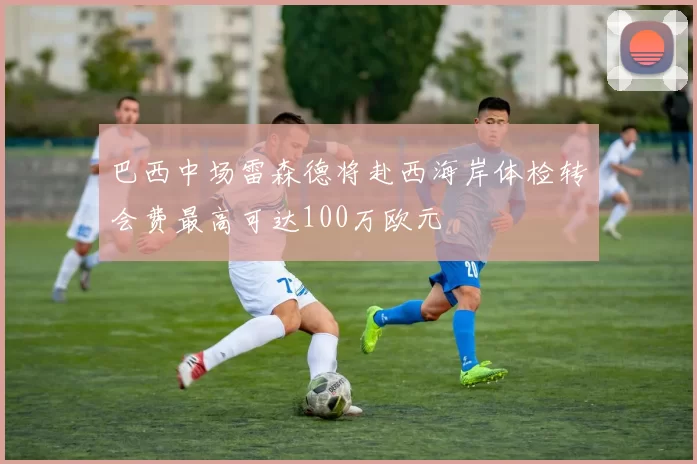 巴西中场雷森德将赴西海岸体检转会费最高可达100万欧元